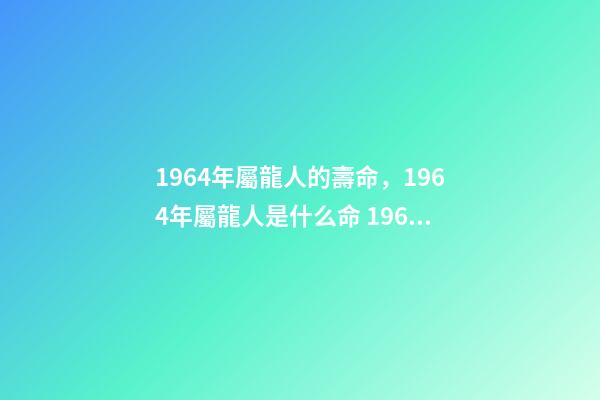 1964年屬龍人的壽命，1964年屬龍人是什么命 1964年屬龍人三大劫難，屬龍女1964年一生的命運-第1張-觀點-玄機(jī)派